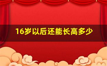 16岁以后还能长高多少