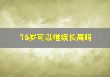 16岁可以继续长高吗