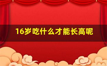 16岁吃什么才能长高呢