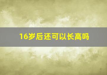 16岁后还可以长高吗