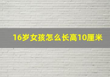 16岁女孩怎么长高10厘米