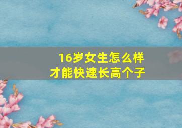 16岁女生怎么样才能快速长高个子