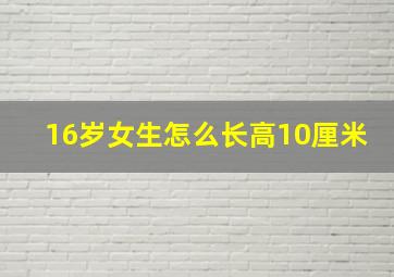 16岁女生怎么长高10厘米