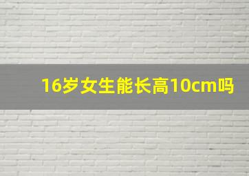 16岁女生能长高10cm吗