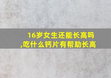 16岁女生还能长高吗,吃什么钙片有帮助长高