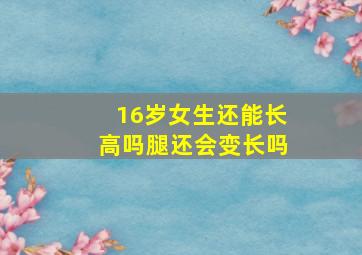 16岁女生还能长高吗腿还会变长吗