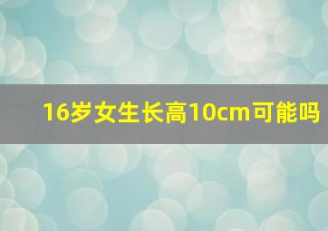 16岁女生长高10cm可能吗