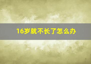 16岁就不长了怎么办