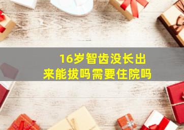 16岁智齿没长出来能拔吗需要住院吗