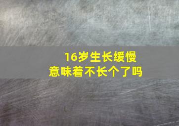 16岁生长缓慢意味着不长个了吗