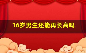 16岁男生还能再长高吗