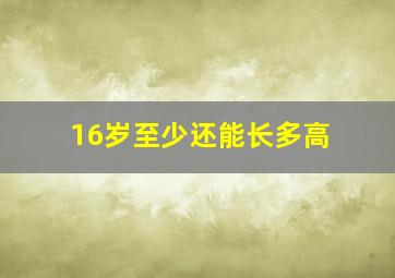 16岁至少还能长多高