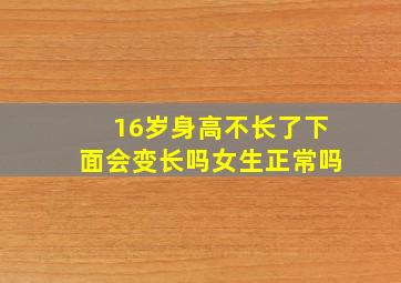 16岁身高不长了下面会变长吗女生正常吗