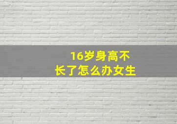 16岁身高不长了怎么办女生