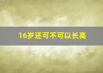 16岁还可不可以长高