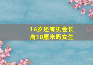 16岁还有机会长高10厘米吗女生