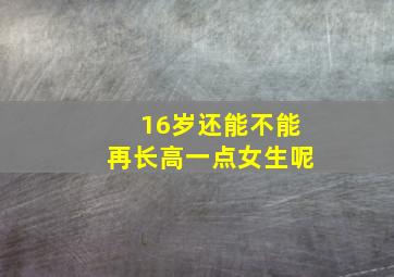 16岁还能不能再长高一点女生呢