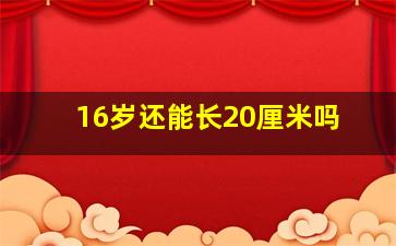 16岁还能长20厘米吗