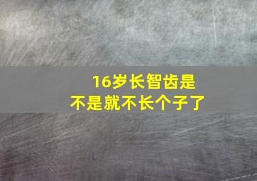 16岁长智齿是不是就不长个子了