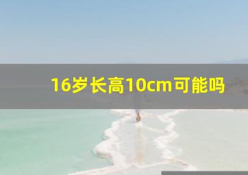 16岁长高10cm可能吗