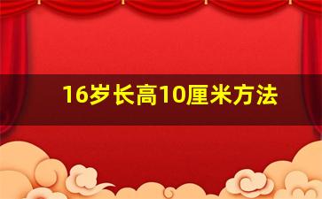 16岁长高10厘米方法