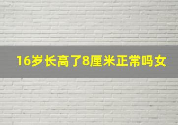 16岁长高了8厘米正常吗女