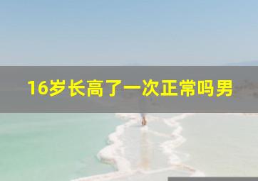 16岁长高了一次正常吗男