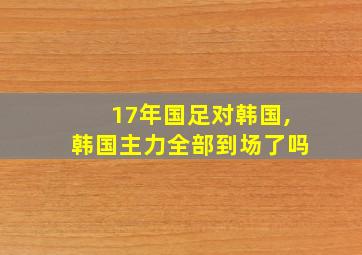 17年国足对韩国,韩国主力全部到场了吗