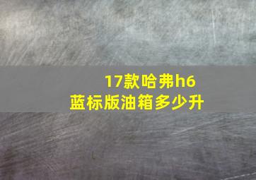 17款哈弗h6蓝标版油箱多少升