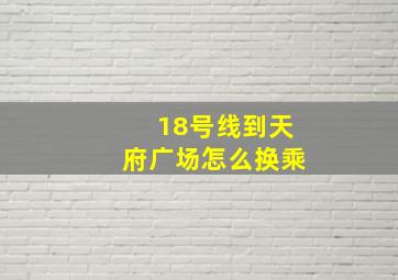 18号线到天府广场怎么换乘