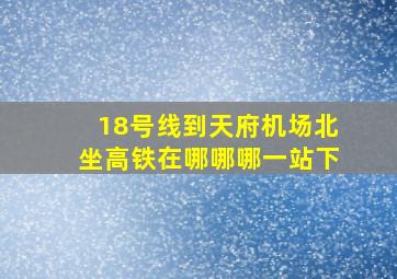 18号线到天府机场北坐高铁在哪哪哪一站下