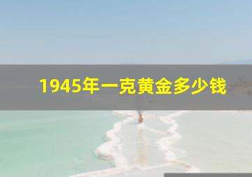 1945年一克黄金多少钱