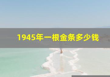 1945年一根金条多少钱