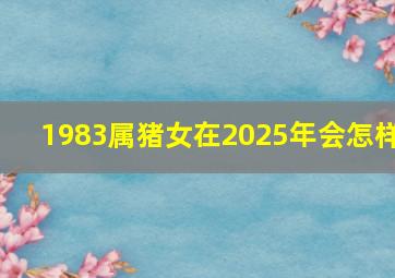 1983属猪女在2025年会怎样