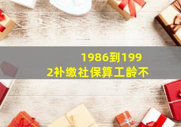 1986到1992补缴社保算工龄不