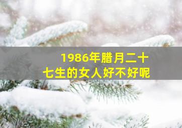 1986年腊月二十七生的女人好不好呢