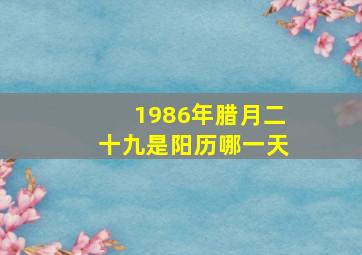 1986年腊月二十九是阳历哪一天