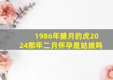 1986年腊月的虎2024那年二月怀孕是姑娘吗