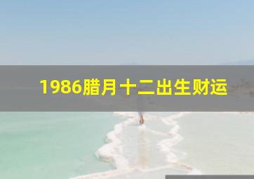 1986腊月十二出生财运