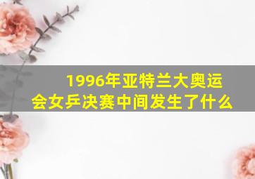 1996年亚特兰大奥运会女乒决赛中间发生了什么