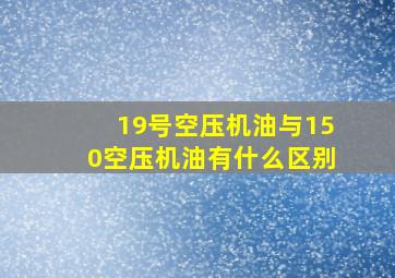 19号空压机油与150空压机油有什么区别