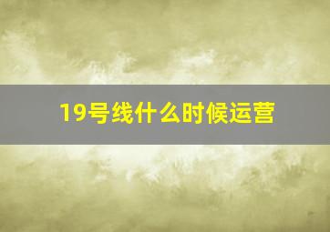 19号线什么时候运营