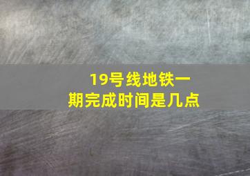 19号线地铁一期完成时间是几点