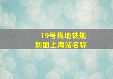 19号线地铁规划图上海站名称