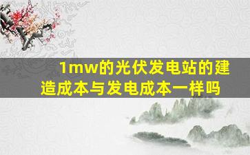 1mw的光伏发电站的建造成本与发电成本一样吗