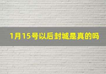 1月15号以后封城是真的吗