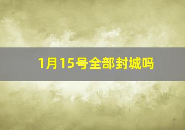 1月15号全部封城吗