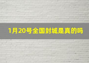 1月20号全国封城是真的吗