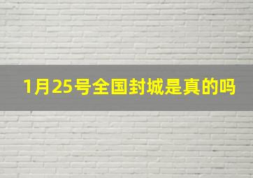 1月25号全国封城是真的吗