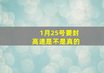 1月25号要封高速是不是真的